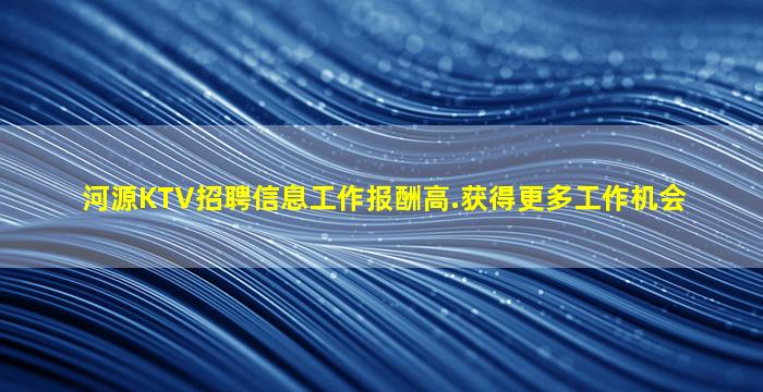 河源KTV招聘信息工作报酬高.获得更多工作机会