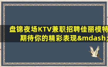 盘锦夜场KTV兼职招聘佳丽模特期待你的精彩表现—盘锦夜场招聘ktv招聘现招商务礼仪路费全额报销