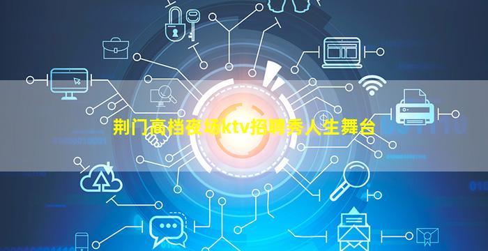 荆门高档夜场ktv招聘秀人生舞台