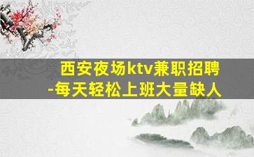 西安夜场ktv兼职招聘-每天轻松上班大量缺人